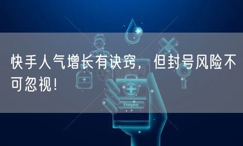 快手人气增长有诀窍，但封号风险不可忽视！