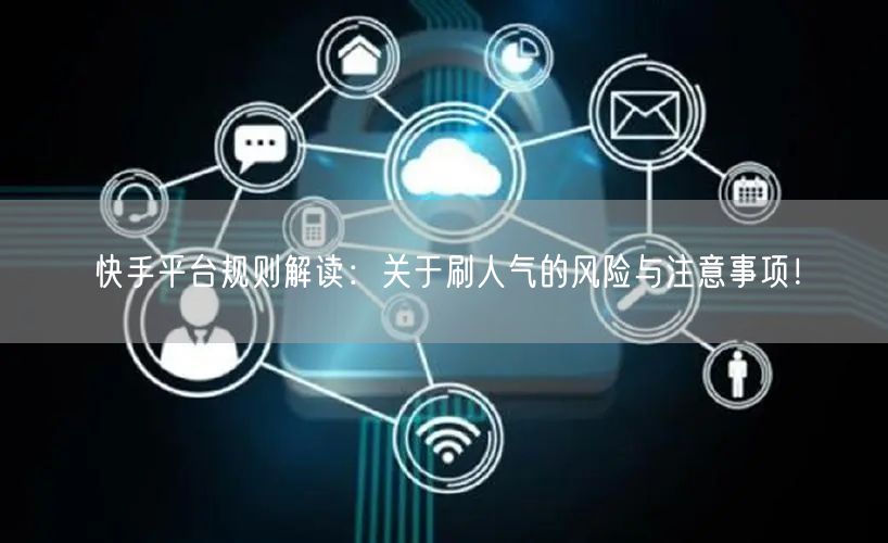 快手平台规则解读：关于刷人气的风险与注意事项！