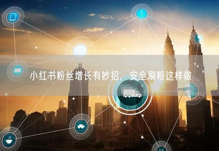 小红书粉丝增长有妙招，安全刷粉这样做