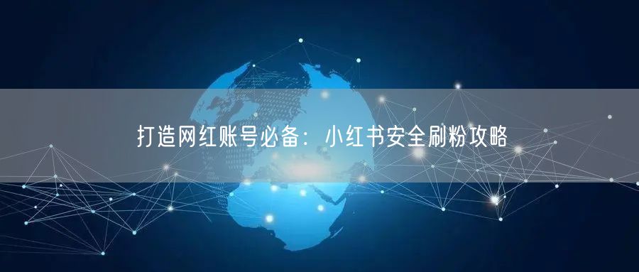 打造网红账号必备：小红书安全刷粉攻略