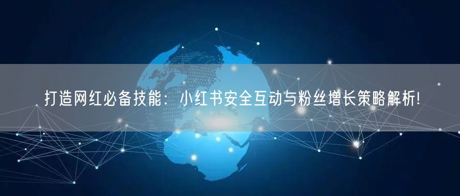 打造网红必备技能：小红书安全互动与粉丝增长策略解析!