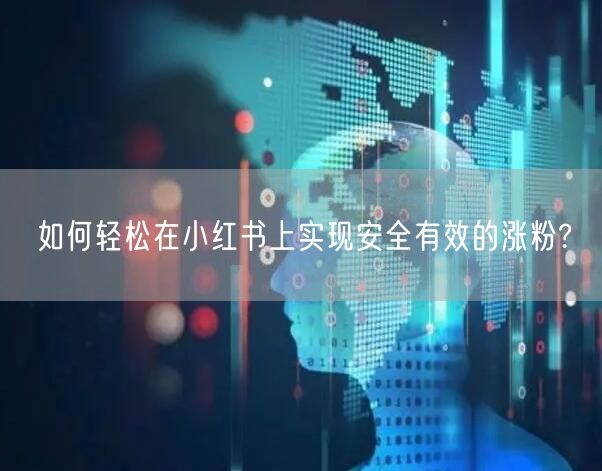 如何轻松在小红书上实现安全有效的涨粉?