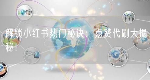 解锁小红书热门秘诀：点赞代刷大揭秘！