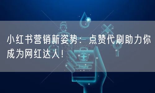 小红书营销新姿势：点赞代刷助力你成为网红达人！