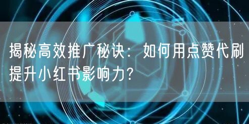 揭秘高效推广秘诀：如何用点赞代刷提升小红书影响力？