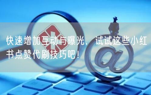 快速增加互动与曝光，试试这些小红书点赞代刷技巧吧！