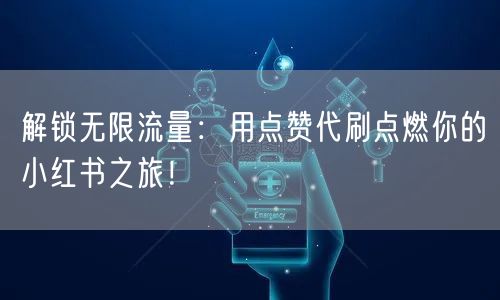 解锁无限流量：用点赞代刷点燃你的小红书之旅！