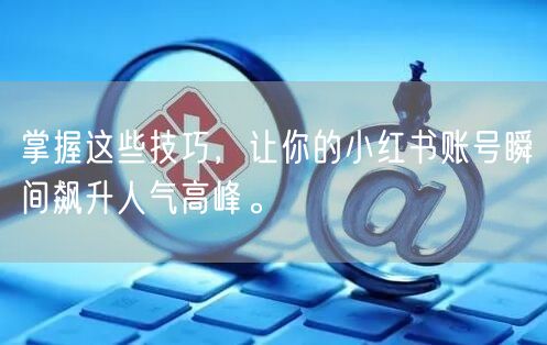 掌握这些技巧，让你的小红书账号瞬间飙升人气高峰。