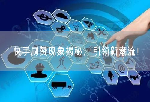 快手刷赞现象揭秘，引领新潮流！