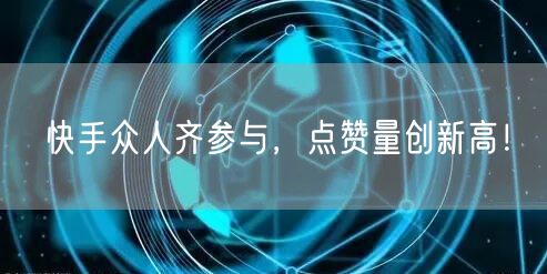 快手众人齐参与，点赞量创新高！