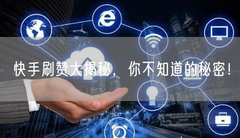 快手刷赞大揭秘，你不知道的秘密！