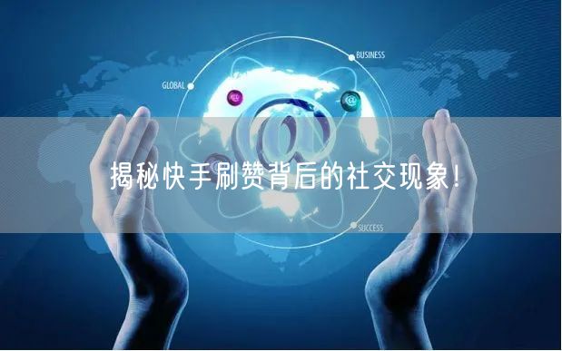 揭秘快手刷赞背后的社交现象！