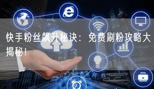 快手粉丝飙升秘诀：免费刷粉攻略大揭秘！