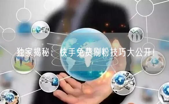 独家揭秘：快手免费刷粉技巧大公开！