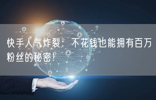 快手人气炸裂：不花钱也能拥有百万粉丝的秘密！
