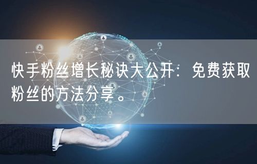 快手粉丝增长秘诀大公开：免费获取粉丝的方法分享。