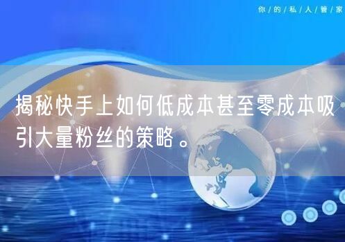 揭秘快手上如何低成本甚至零成本吸引大量粉丝的策略。