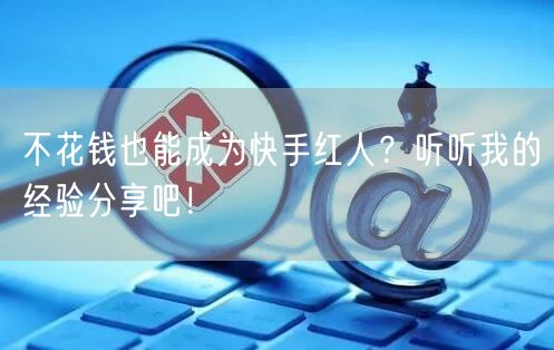 不花钱也能成为快手红人？听听我的经验分享吧！
