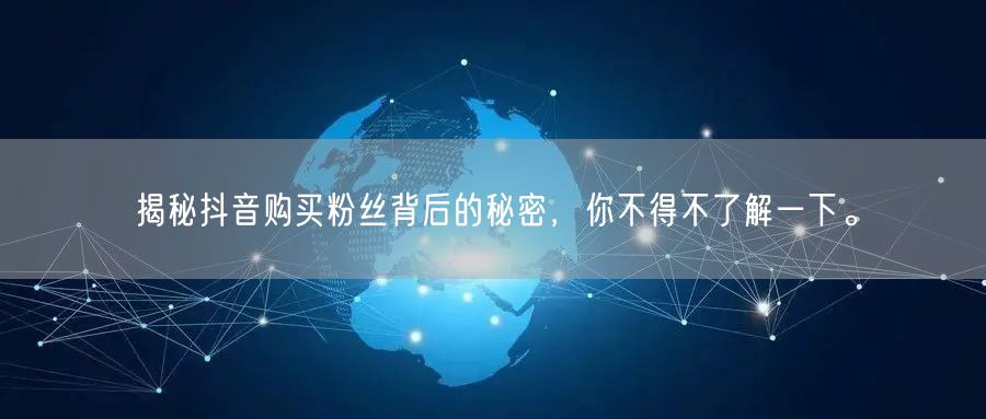揭秘抖音购买粉丝背后的秘密，你不得不了解一下。