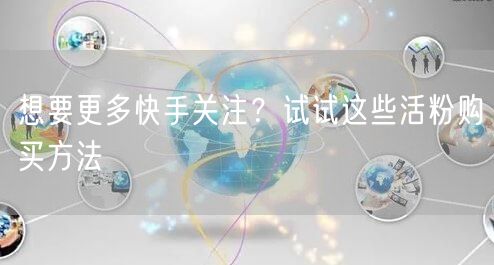 想要更多快手关注？试试这些活粉购买方法