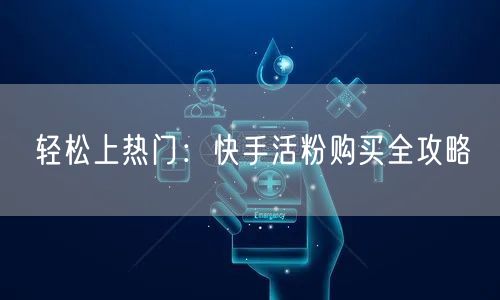 轻松上热门：快手活粉购买全攻略