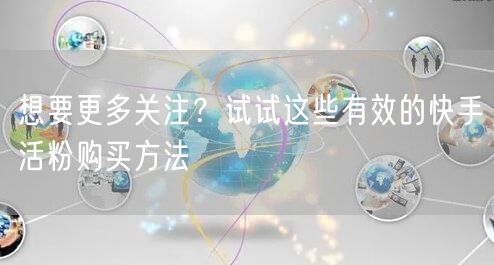 想要更多关注？试试这些有效的快手活粉购买方法