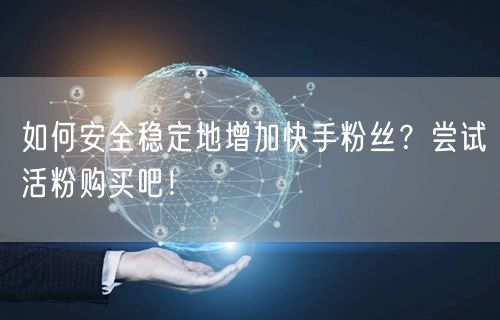 如何安全稳定地增加快手粉丝？尝试活粉购买吧！