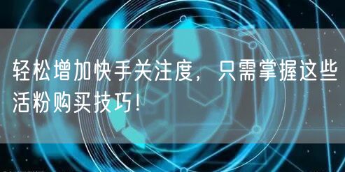 轻松增加快手关注度，只需掌握这些活粉购买技巧！