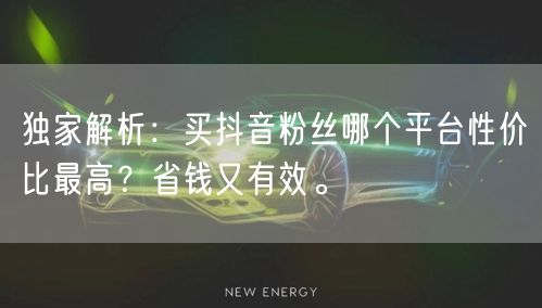 独家解析：买抖音粉丝哪个平台性价比最高？省钱又有效。
