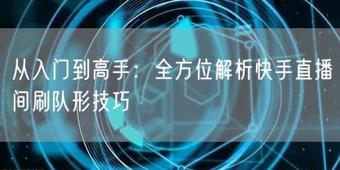 从入门到高手：全方位解析快手直播间刷队形技巧