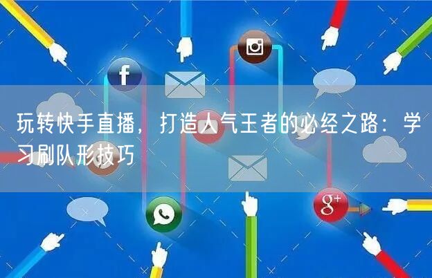玩转快手直播，打造人气王者的必经之路：学习刷队形技巧