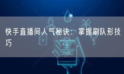快手直播间人气秘诀：掌握刷队形技巧