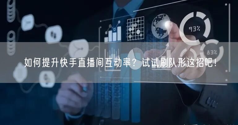如何提升快手直播间互动率？试试刷队形这招吧！