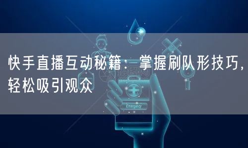 快手直播互动秘籍：掌握刷队形技巧，轻松吸引观众