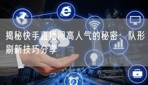 揭秘快手直播间高人气的秘密：队形刷新技巧分享