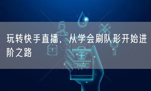 玩转快手直播，从学会刷队形开始进阶之路