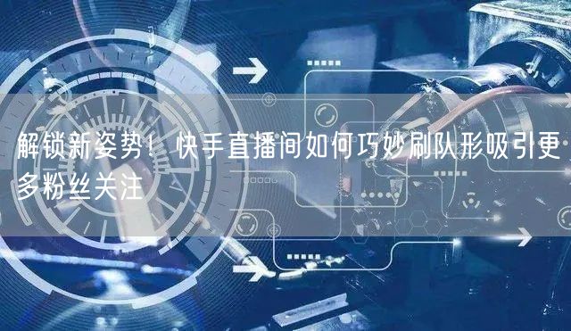 解锁新姿势！快手直播间如何巧妙刷队形吸引更多粉丝关注