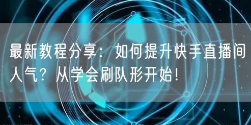 最新教程分享：如何提升快手直播间人气？从学会刷队形开始！