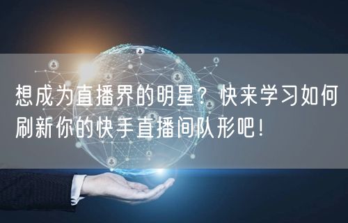 想成为直播界的明星？快来学习如何刷新你的快手直播间队形吧！