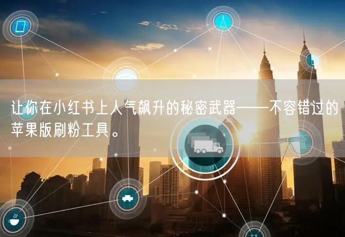 让你在小红书上人气飙升的秘密武器——不容错过的苹果版刷粉工具。