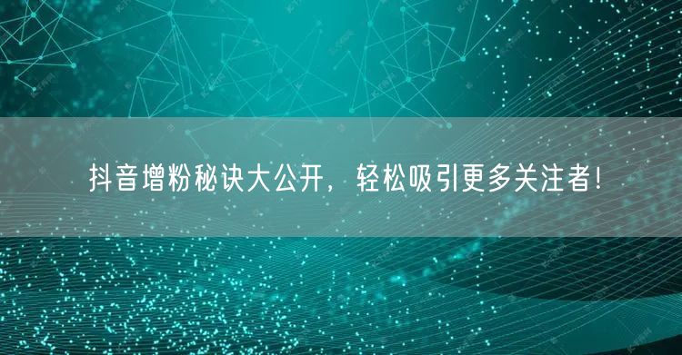 抖音增粉秘诀大公开，轻松吸引更多关注者！