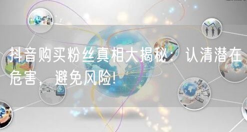 抖音购买粉丝真相大揭秘：认清潜在危害，避免风险!