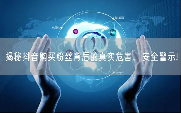 揭秘抖音购买粉丝背后的真实危害，安全警示!