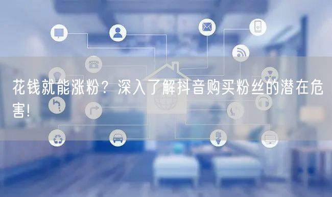 花钱就能涨粉？深入了解抖音购买粉丝的潜在危害!