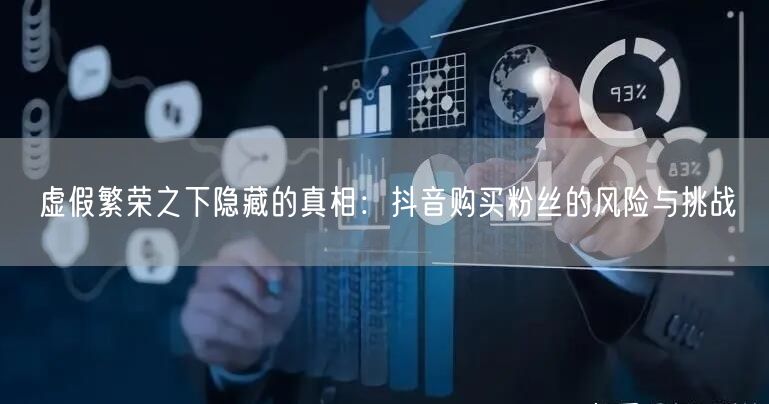 虚假繁荣之下隐藏的真相：抖音购买粉丝的风险与挑战