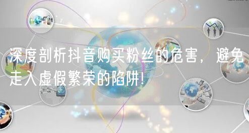 深度剖析抖音购买粉丝的危害，避免走入虚假繁荣的陷阱!