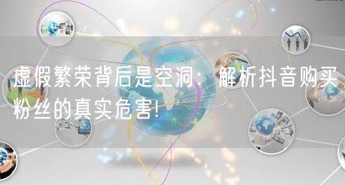 虚假繁荣背后是空洞：解析抖音购买粉丝的真实危害!