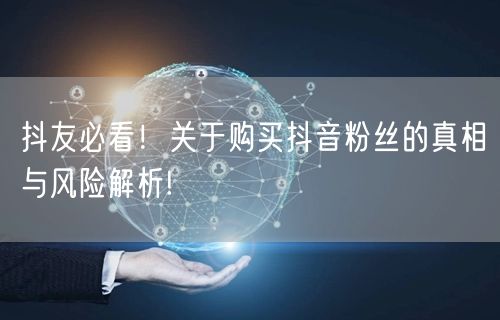 抖友必看！关于购买抖音粉丝的真相与风险解析!