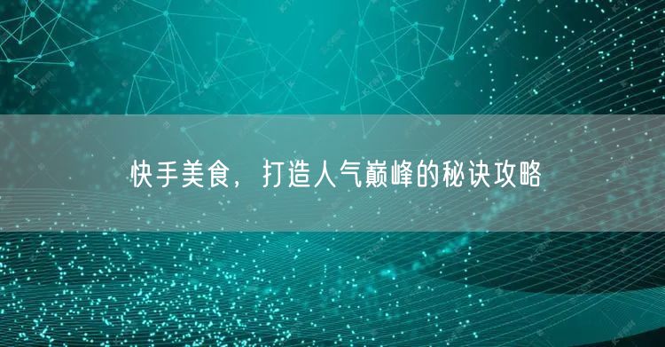 快手美食，打造人气巅峰的秘诀攻略