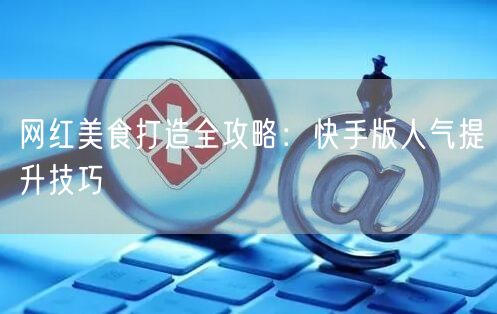 网红美食打造全攻略：快手版人气提升技巧